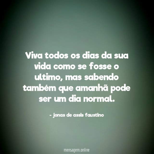 viva todos os dias da sua vida como se fosse o ultimo
