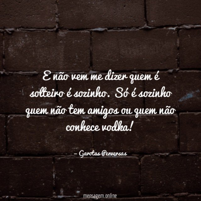 E não vem me dizer quem é solteiro é sozinho
