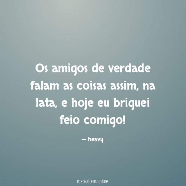 Os amigos de verdade falam as coisas assim