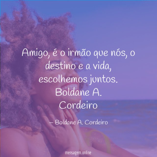 Amigo, é o irmão que nós, o destino e a vida, escolhemos juntos.