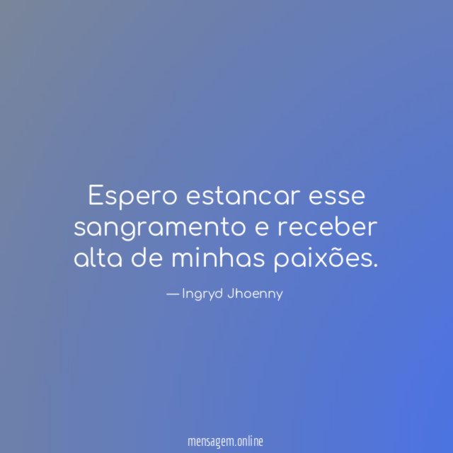 Espero estancar esse sangramento e receber alta de minhas paixões