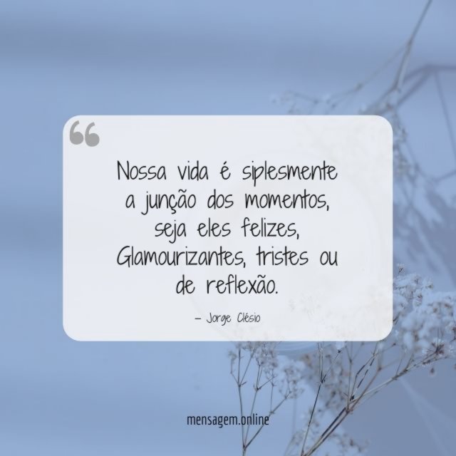Nossa vida é siplesmente a junção dos momentos