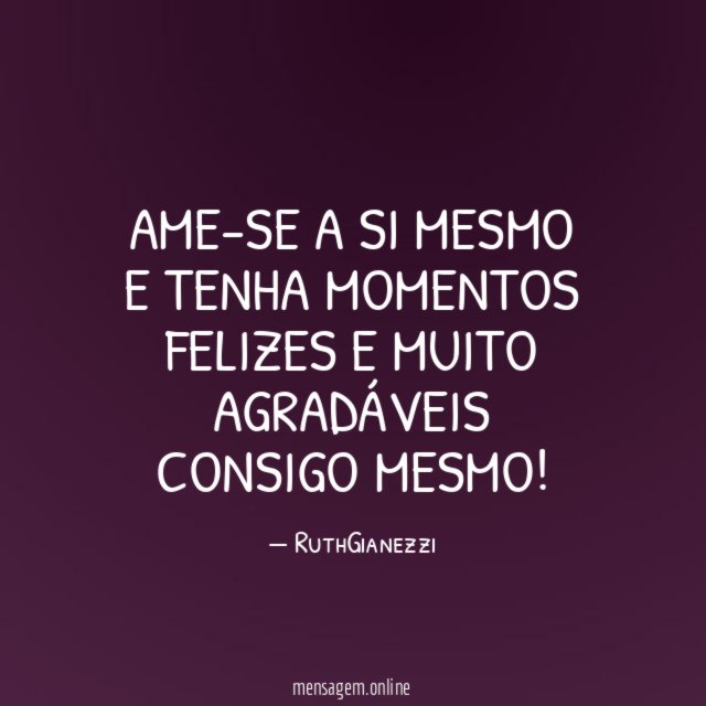 AME-SE A SI MESMO E TENHA MOMENTOS FELIZES