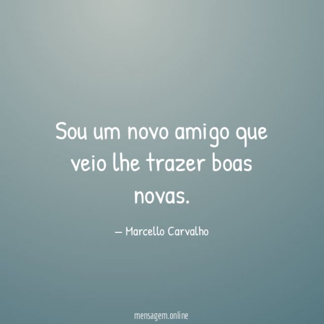 Sou um novo amigo que veio lhe trazer boas novas