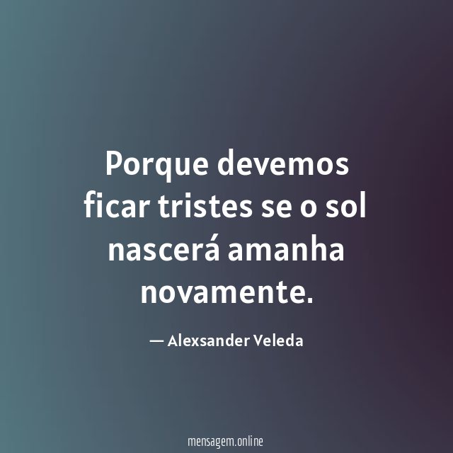 Porque devemos ficar tristes se o sol nascerá amanha novamente