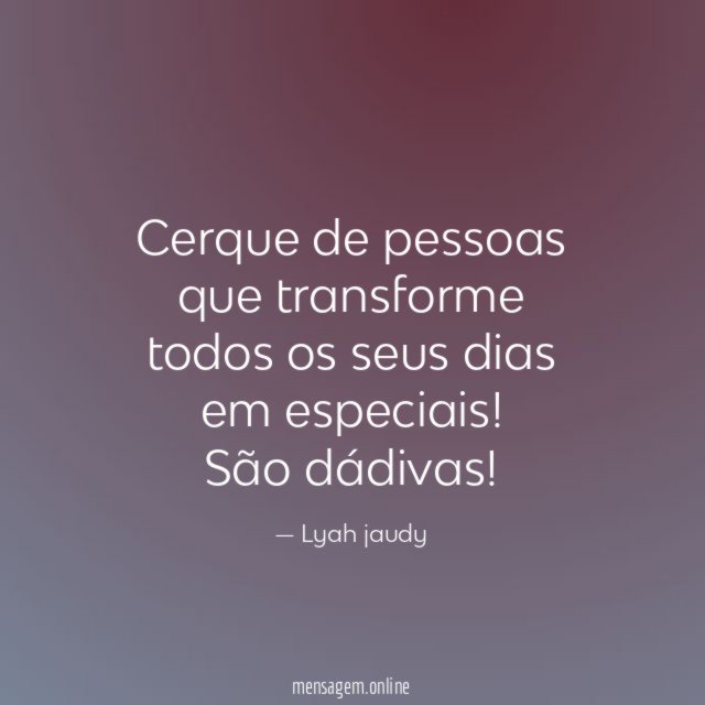 Cerque de pessoas que transforme todos os seus dias em especiais
