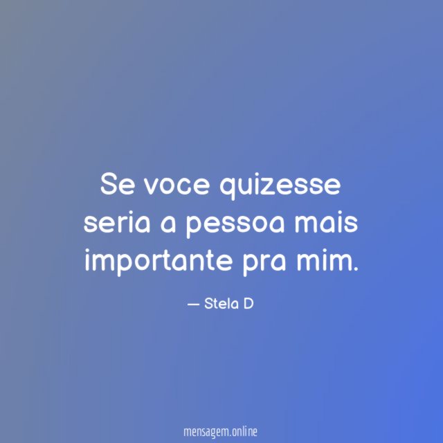 Se voce quizesse seria a pessoa mais importante pra mim