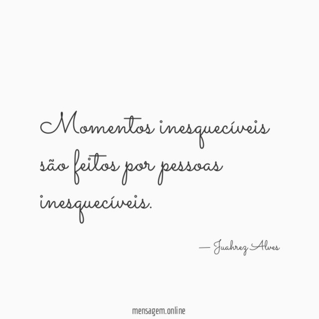 Momentos inesquecíveis são feitos por pessoas inesquecíveis