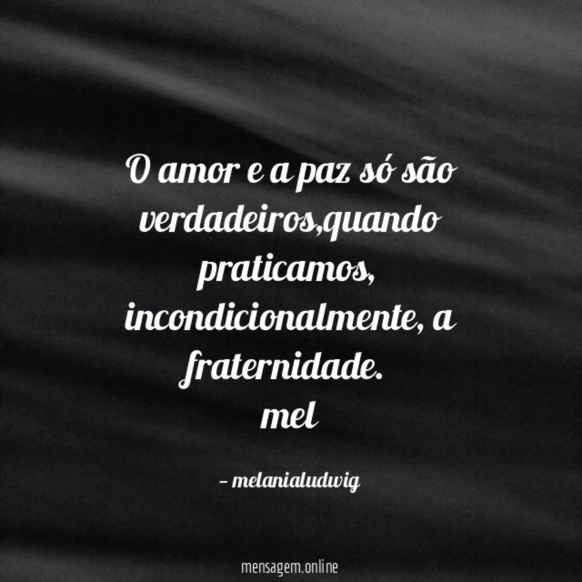 O amor e a paz só são verdadeiros,quando praticamos, incondicionalmente, a fraternidade.