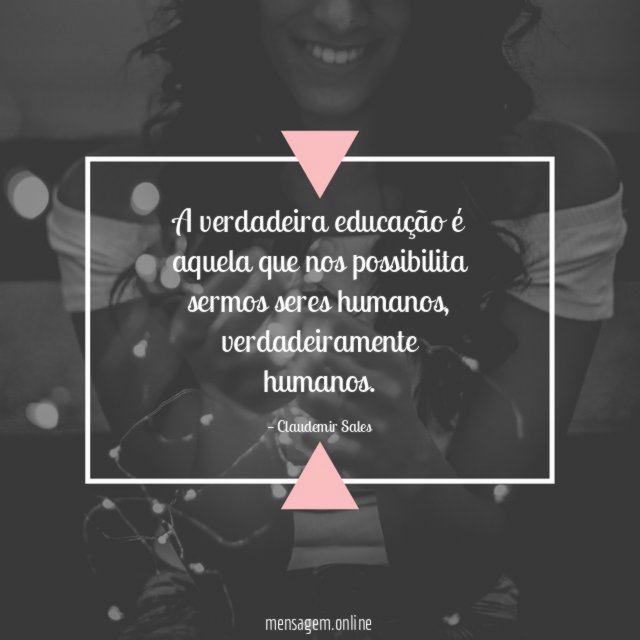 A verdadeira educação é aquela que nos possibilita sermos seres humanos