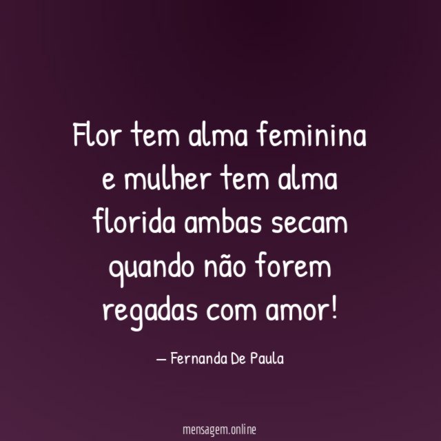 Flor tem alma feminina e mulher tem alma florida ambas