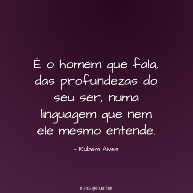 É o homem que fala, das profundezas do seu ser, numa linguagem que nem