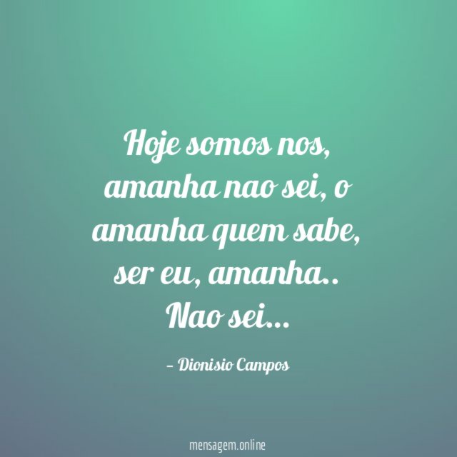 Hoje somos nos, amanha nao sei,
o amanha quem sabe,
ser eu, amanha ..