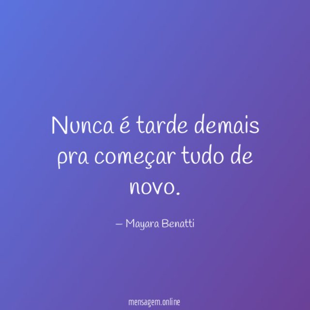 Nunca é tarde demais pra começar tudo de novo