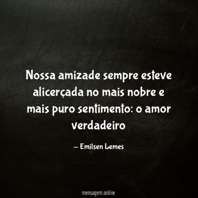 Nossa amizade sempre esteve alicerçada no mais nobre