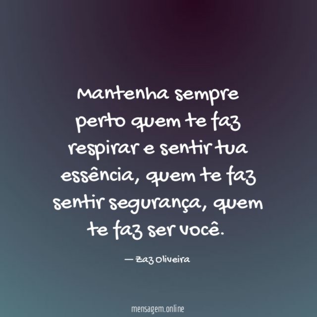 Mantenha sempre perto quem te faz respirar e sentir tua essência