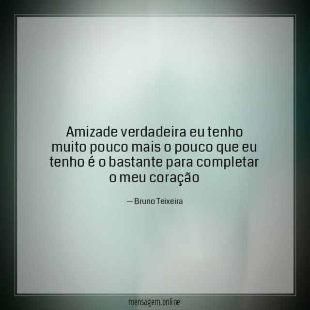 Amizade verdadeira eu tenho muito pouco mais