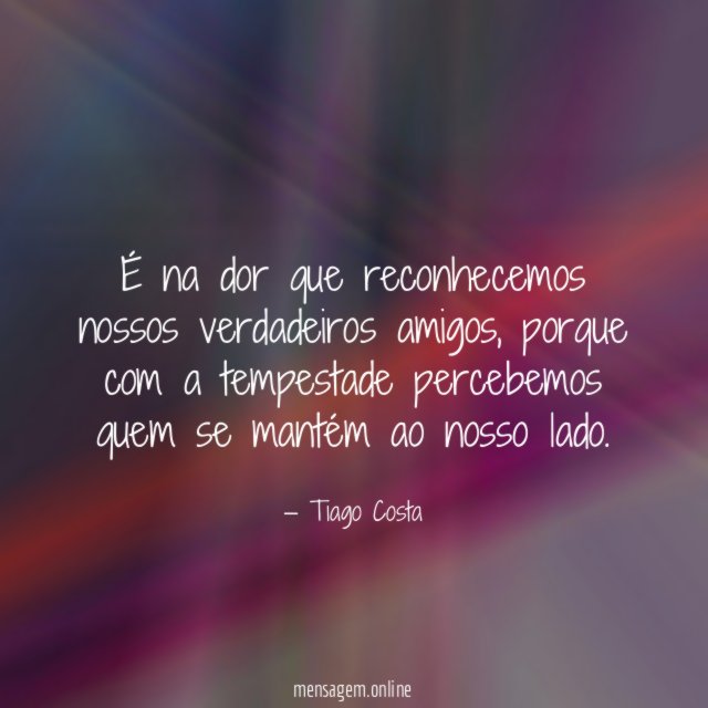 É na dor que reconhecemos nossos verdadeiros amigos