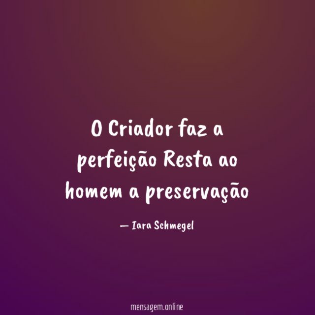 O Criador faz a perfeição Resta ao homem a preservação