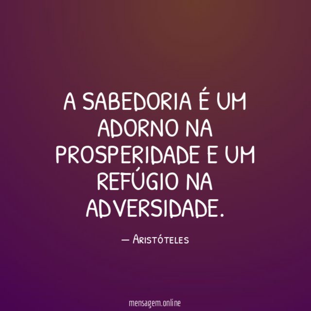A sabedoria é um adorno na prosperidade e um refúgio na adversidade