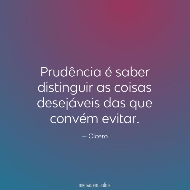 Prudência é saber distinguir as coisas desejáveis das