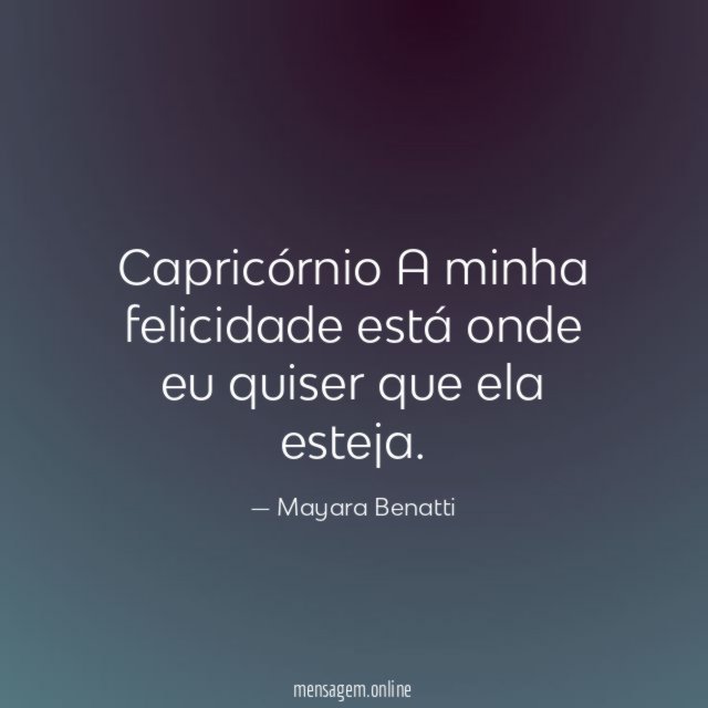 Capricórnio A minha felicidade está onde eu quiser que ela esteja