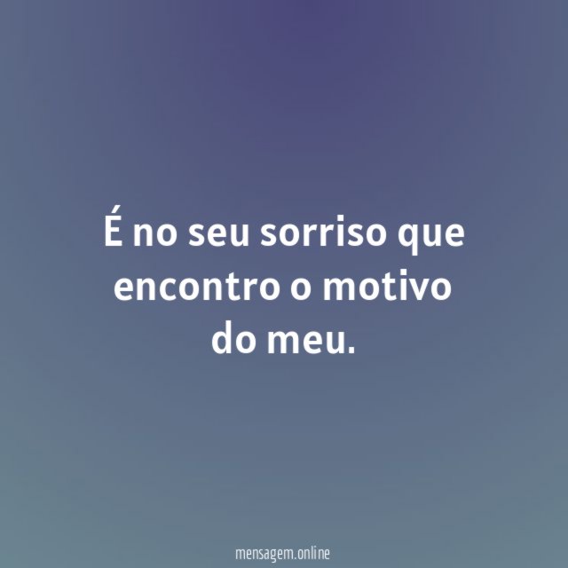 É no seu sorriso que encontro o motivo do meu