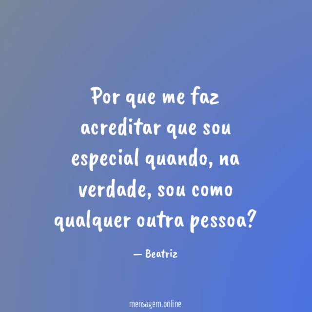 Por que me faz acreditar que sou especial quando
