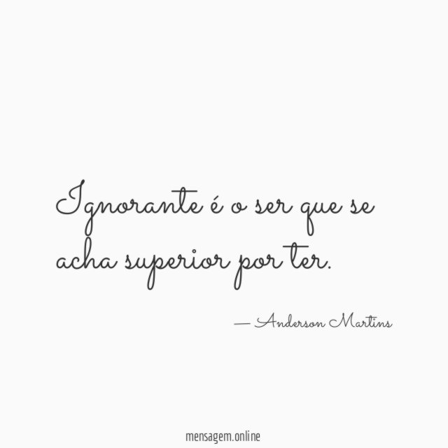 Ignorante é o ser que se acha superior por ter