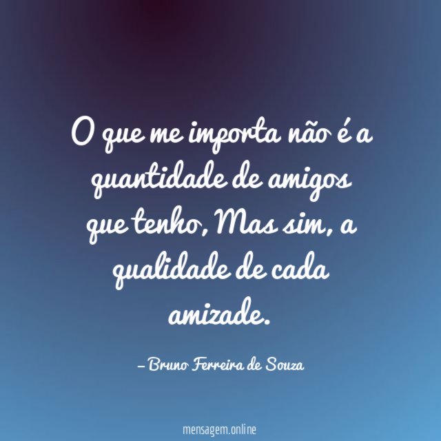 O que me importa não é a quantidade de amigos que tenho