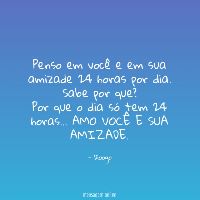 Penso em você e em sua amizade 24 horas por dia. Sabe por que?
