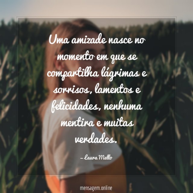 Uma amizade nasce no momento em que se compartilha lágrimas