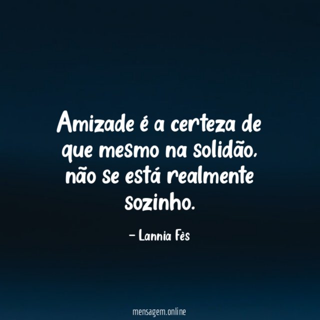 Amizade é a certeza de que mesmo na solidão