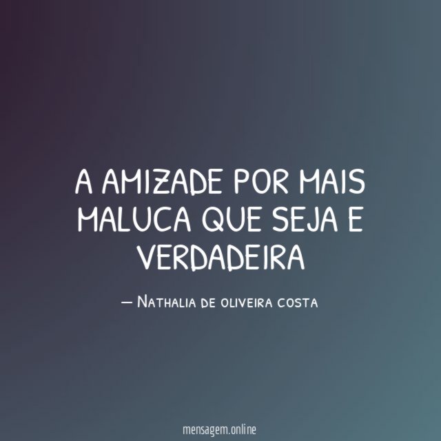 A amizade por mais maluca que seja E verdadeira