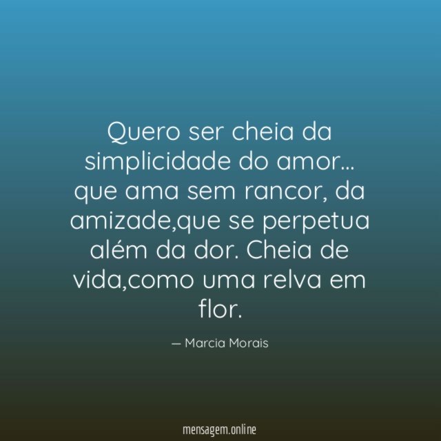 Quero ser cheia da simplicidade do amor…
que ama sem rancor,
da amizade,que se perpetua além da dor.