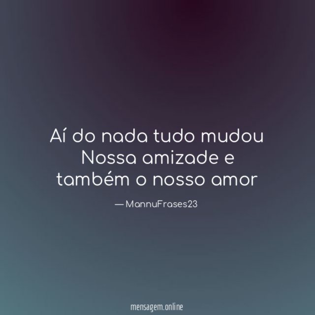 Aí do nada tudo mudou Nossa amizade e também