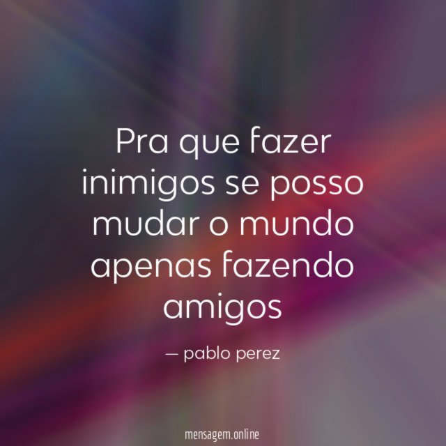 Pra que fazer inimigos se posso mudar o mundo apenas fazendo amigos