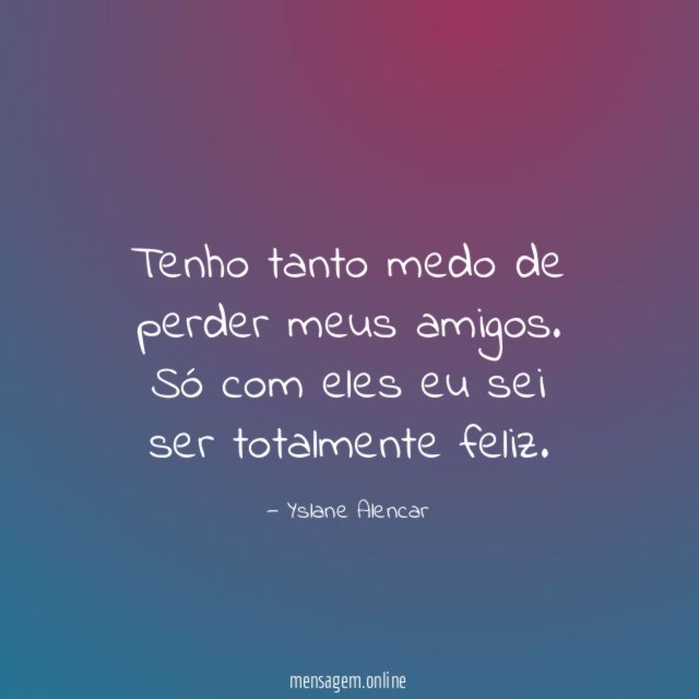 Tenho tanto medo de perder meus amigos