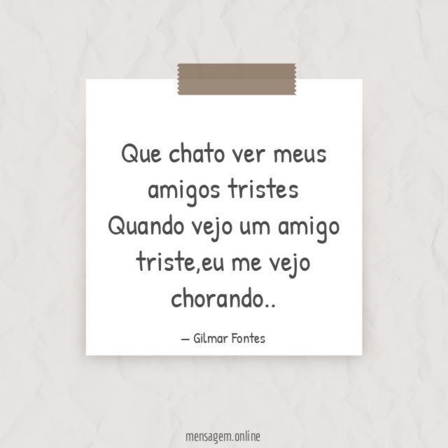 Que chato ver meus amigos tristes Quando vejo um amigo triste