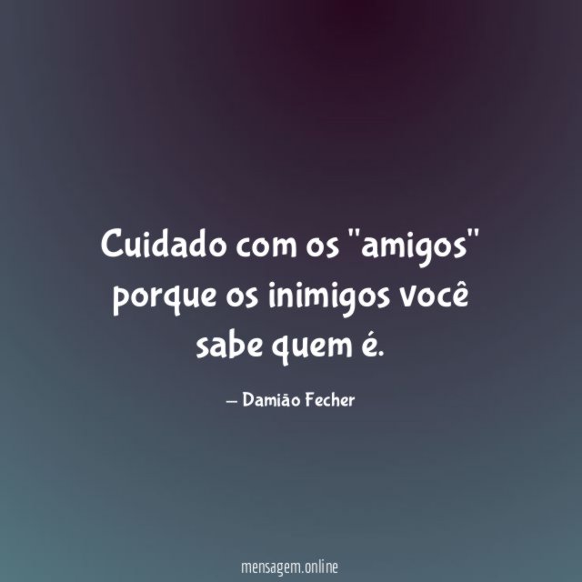 Cuidado com os "amigos" porque os inimigos você sabe quem é