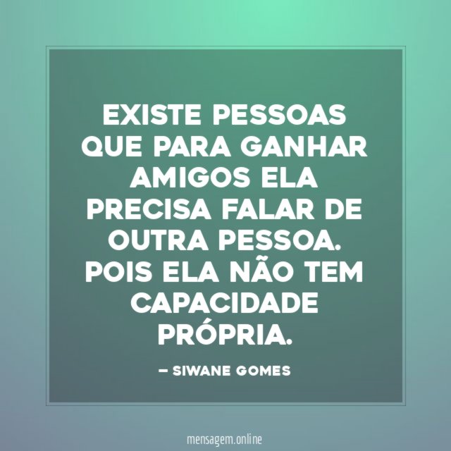 EXISTE PESSOAS QUE PARA GANHAR AMIGOS ELA PRECISA FALAR DE OUTRA PESSOA