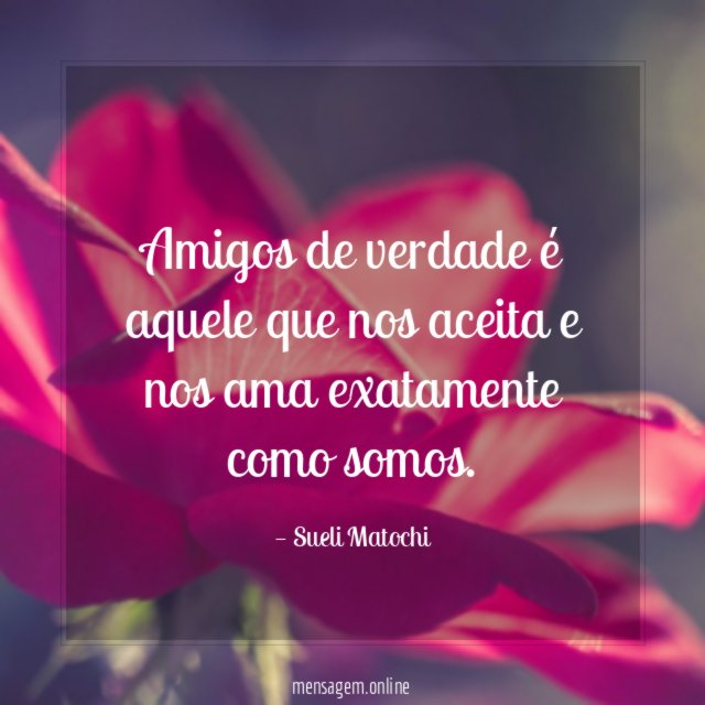 Amigos de verdade é aquele que nos aceita