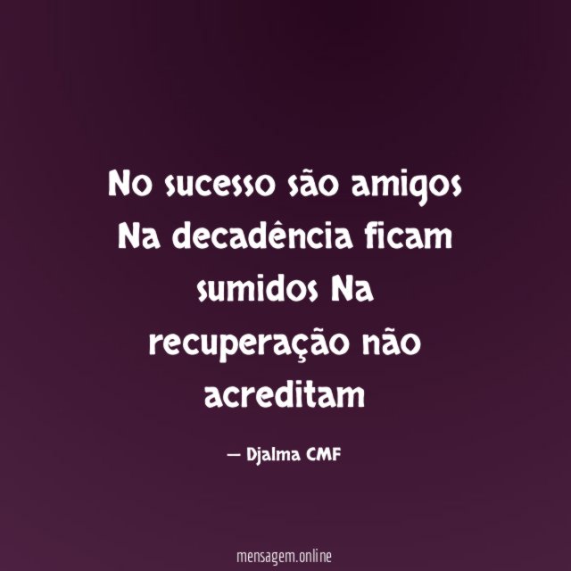 No sucesso são amigos Na decadência ficam sumidos Na recuperação