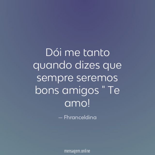 " Dói me tanto quando dizes que sempre seremos bons amigos "