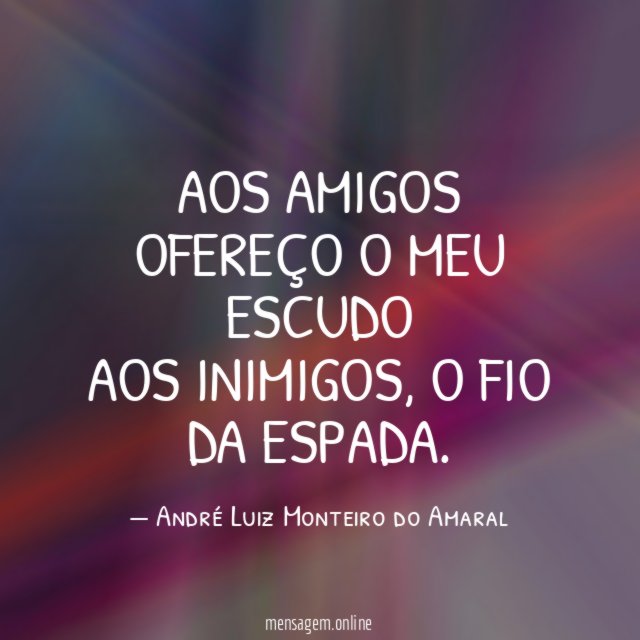 Aos amigos ofereço o meu escudo aos inimigos