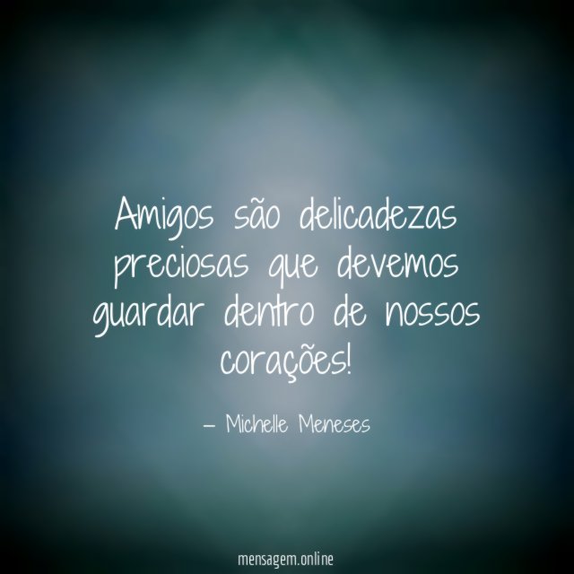 Amigos são delicadezas preciosas que devemos guardar dentro