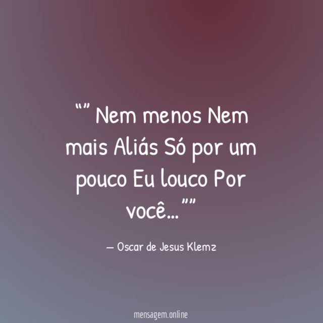 ” Nem menos Nem mais Aliás Só por um pouco Eu louco Por