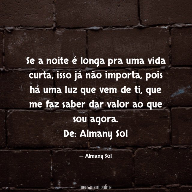 Se a noite é longa pra uma vida curta, isso já não importa, pois há uma luz que vem de ti, que me faz saber dar valor ao que sou agora.