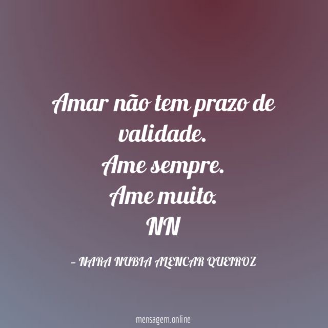 Amar não tem prazo de validade. Ame sempre. Ame muito.