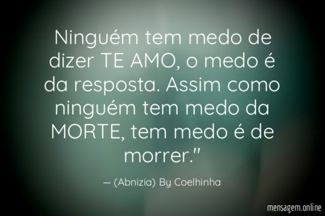"Ninguém tem medo de dizer TE AMO, o medo é da resposta. Assim como ninguém tem medo da MORTE, tem medo é de morrer."